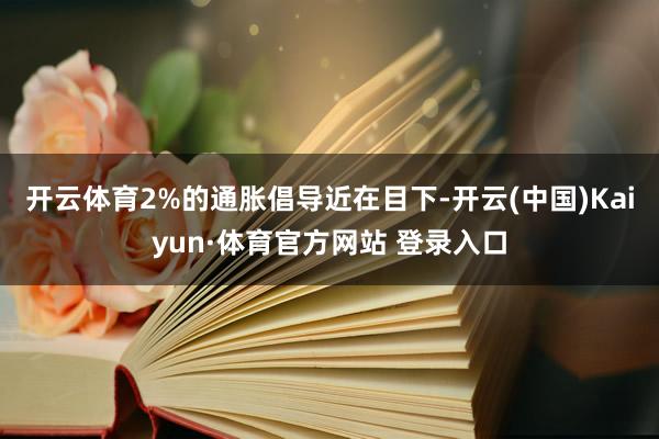 开云体育2%的通胀倡导近在目下-开云(中国)Kaiyun·体育官方网站 登录入口