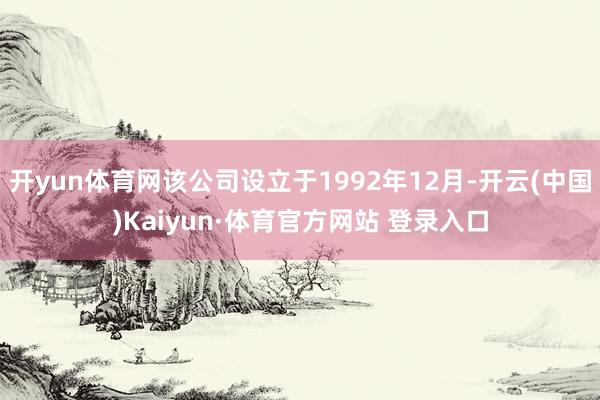 开yun体育网该公司设立于1992年12月-开云(中国)Kaiyun·体育官方网站 登录入口