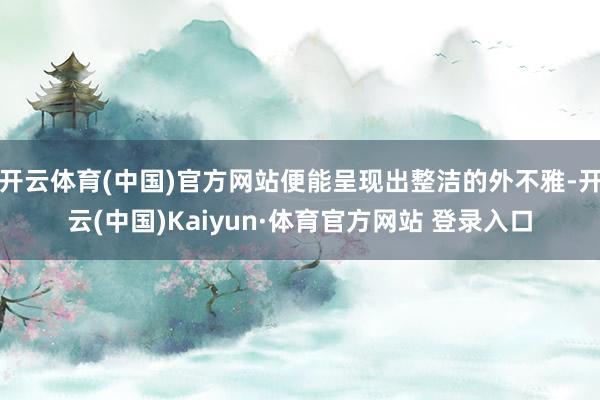 开云体育(中国)官方网站便能呈现出整洁的外不雅-开云(中国)Kaiyun·体育官方网站 登录入口
