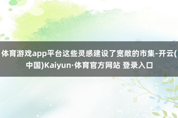 体育游戏app平台这些灵感建设了宽敞的市集-开云(中国)Kaiyun·体育官方网站 登录入口