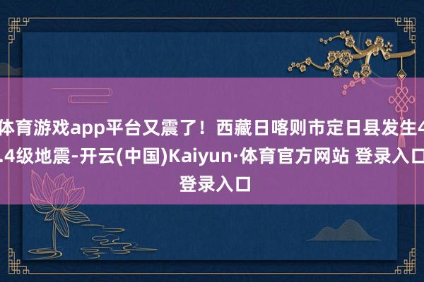 体育游戏app平台又震了！西藏日喀则市定日县发生4.4级地震-开云(中国)Kaiyun·体育官方网站 登录入口