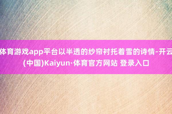 体育游戏app平台以半透的纱帘衬托着雪的诗情-开云(中国)Kaiyun·体育官方网站 登录入口