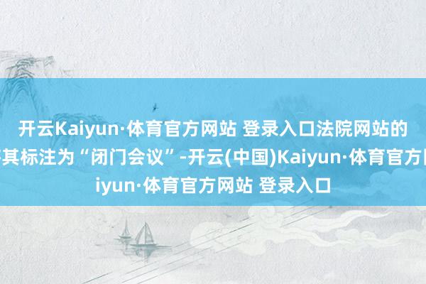 开云Kaiyun·体育官方网站 登录入口法院网站的公开日程仅将其标注为“闭门会议”-开云(中国)Kaiyun·体育官方网站 登录入口