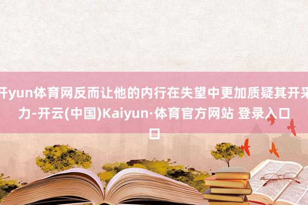 开yun体育网反而让他的内行在失望中更加质疑其开采力-开云(中国)Kaiyun·体育官方网站 登录入口