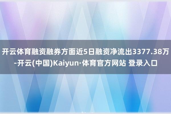 开云体育融资融券方面近5日融资净流出3377.38万-开云(中国)Kaiyun·体育官方网站 登录入口