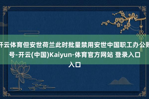 开云体育但安世荷兰此时批量禁用安世中国职工办公账号-开云(中国)Kaiyun·体育官方网站 登录入口
