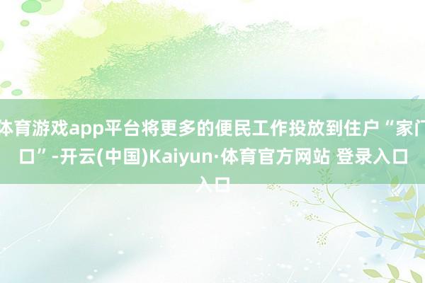 体育游戏app平台将更多的便民工作投放到住户“家门口”-开云(中国)Kaiyun·体育官方网站 登录入口
