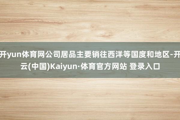 开yun体育网公司居品主要销往西洋等国度和地区-开云(中国)Kaiyun·体育官方网站 登录入口