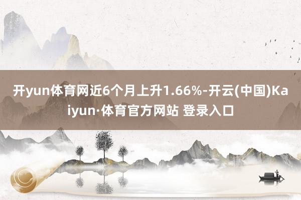 开yun体育网近6个月上升1.66%-开云(中国)Kaiyun·体育官方网站 登录入口
