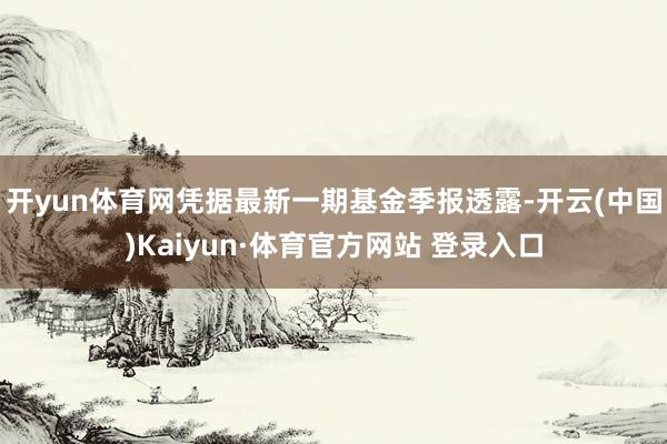 开yun体育网凭据最新一期基金季报透露-开云(中国)Kaiyun·体育官方网站 登录入口
