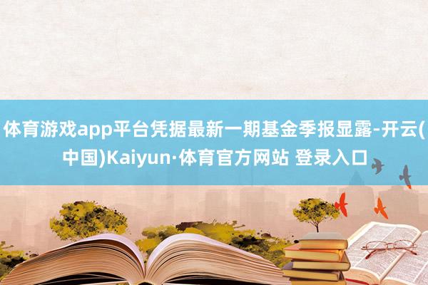 体育游戏app平台凭据最新一期基金季报显露-开云(中国)Kaiyun·体育官方网站 登录入口