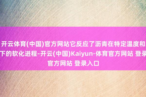 开云体育(中国)官方网站它反应了沥青在特定温度和载荷下的软化进程-开云(中国)Kaiyun·体育官方网站 登录入口