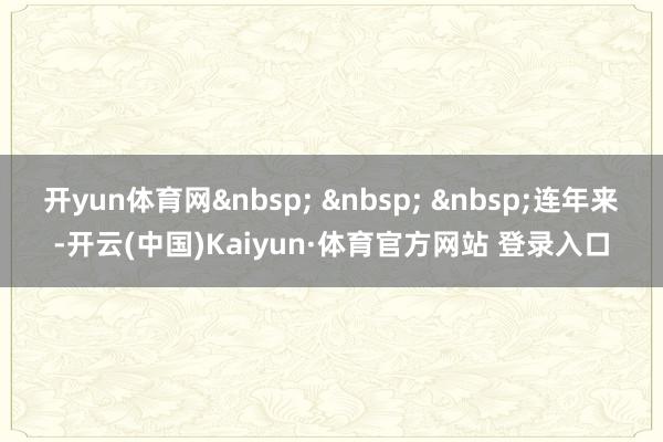 开yun体育网&nbsp; &nbsp; &nbsp;连年来-开云(中国)Kaiyun·体育官方网站 登录入口