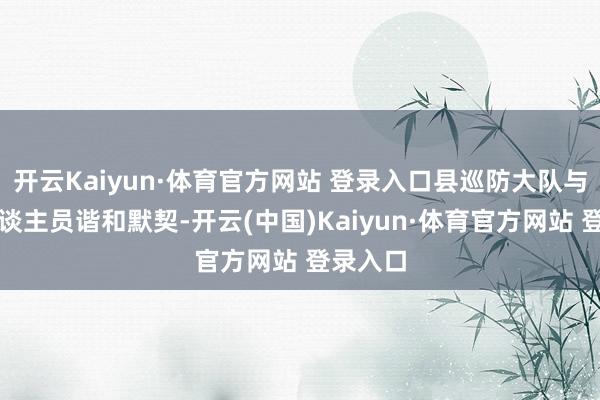 开云Kaiyun·体育官方网站 登录入口县巡防大队与安保东谈主员谐和默契-开云(中国)Kaiyun·体育官方网站 登录入口
