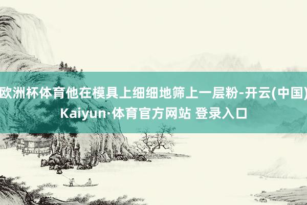 欧洲杯体育他在模具上细细地筛上一层粉-开云(中国)Kaiyun·体育官方网站 登录入口