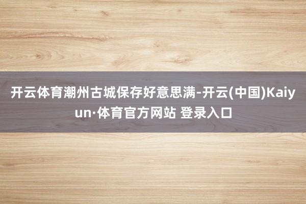 开云体育潮州古城保存好意思满-开云(中国)Kaiyun·体育官方网站 登录入口
