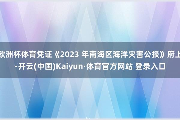 欧洲杯体育凭证《2023 年南海区海洋灾害公报》府上-开云(中国)Kaiyun·体育官方网站 登录入口