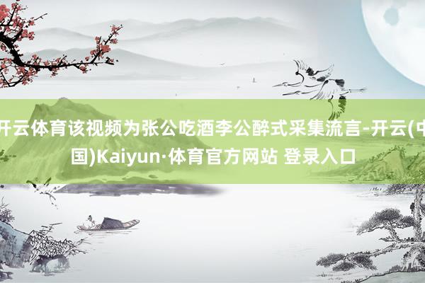 开云体育该视频为张公吃酒李公醉式采集流言-开云(中国)Kaiyun·体育官方网站 登录入口