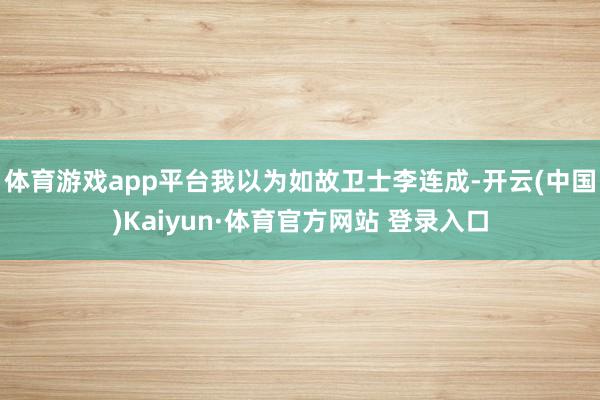 体育游戏app平台我以为如故卫士李连成-开云(中国)Kaiyun·体育官方网站 登录入口