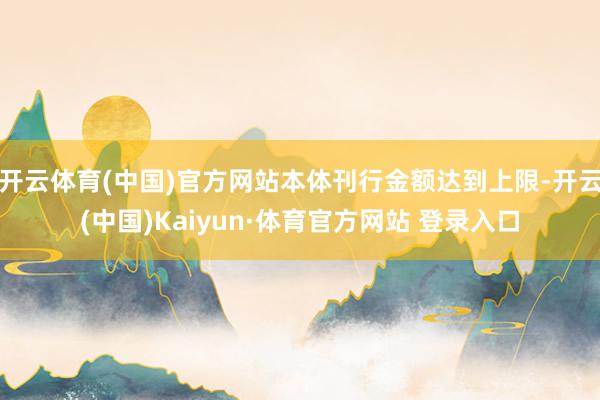 开云体育(中国)官方网站本体刊行金额达到上限-开云(中国)Kaiyun·体育官方网站 登录入口