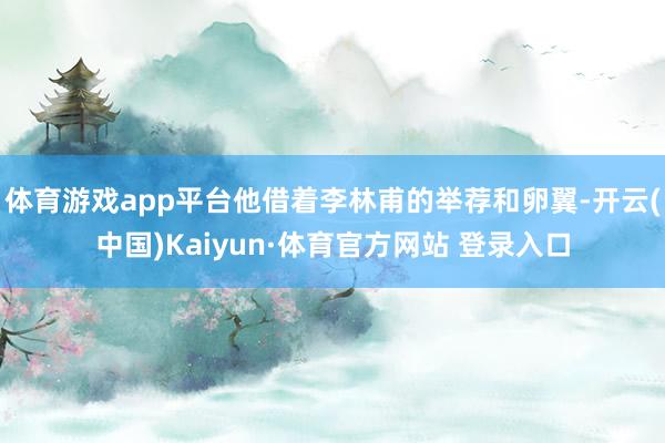 体育游戏app平台他借着李林甫的举荐和卵翼-开云(中国)Kaiyun·体育官方网站 登录入口