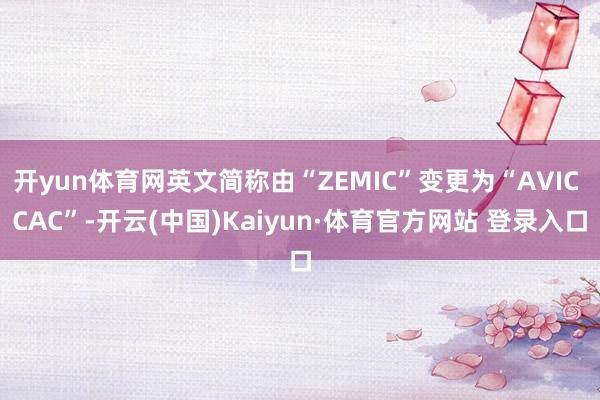 开yun体育网英文简称由“ZEMIC”变更为“AVIC CAC”-开云(中国)Kaiyun·体育官方网站 登录入口