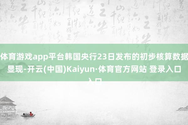 体育游戏app平台韩国央行23日发布的初步核算数据显现-开云(中国)Kaiyun·体育官方网站 登录入口