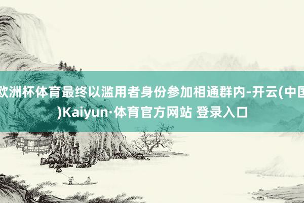 欧洲杯体育最终以滥用者身份参加相通群内-开云(中国)Kaiyun·体育官方网站 登录入口