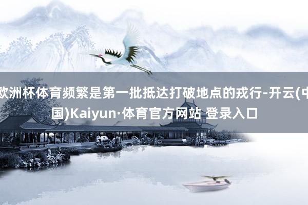 欧洲杯体育频繁是第一批抵达打破地点的戎行-开云(中国)Kaiyun·体育官方网站 登录入口
