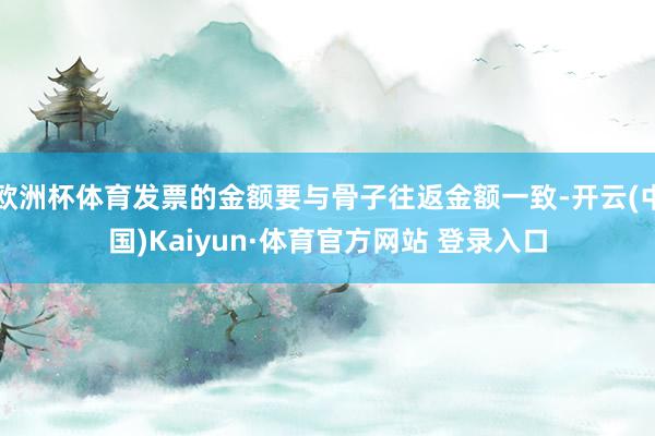 欧洲杯体育发票的金额要与骨子往返金额一致-开云(中国)Kaiyun·体育官方网站 登录入口