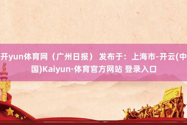 开yun体育网（广州日报） 发布于：上海市-开云(中国)Kaiyun·体育官方网站 登录入口