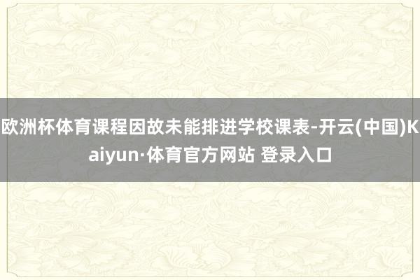 欧洲杯体育课程因故未能排进学校课表-开云(中国)Kaiyun·体育官方网站 登录入口