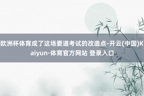 欧洲杯体育成了这场要道考试的改造点-开云(中国)Kaiyun·体育官方网站 登录入口