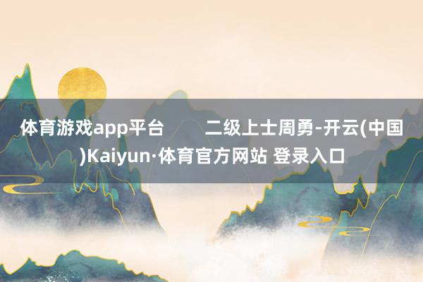 体育游戏app平台        二级上士周勇-开云(中国)Kaiyun·体育官方网站 登录入口