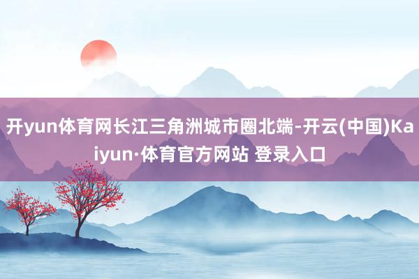 开yun体育网长江三角洲城市圈北端-开云(中国)Kaiyun·体育官方网站 登录入口