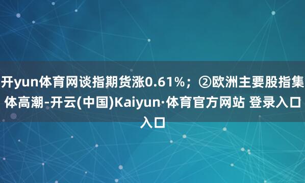 开yun体育网谈指期货涨0.61%；②欧洲主要股指集体高潮-开云(中国)Kaiyun·体育官方网站 登录入口