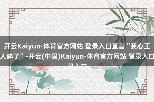 开云Kaiyun·体育官方网站 登录入口直言“我心王人碎了”-开云(中国)Kaiyun·体育官方网站 登录入口