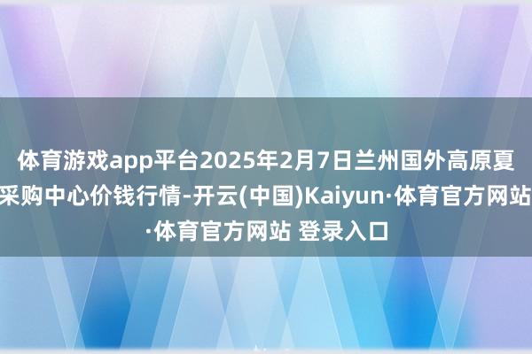 体育游戏app平台2025年2月7日兰州国外高原夏菜副食物采购中心价钱行情-开云(中国)Kaiyun·体育官方网站 登录入口