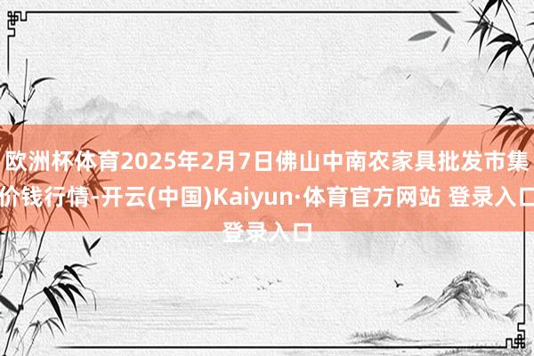 欧洲杯体育2025年2月7日佛山中南农家具批发市集价钱行情-开云(中国)Kaiyun·体育官方网站 登录入口
