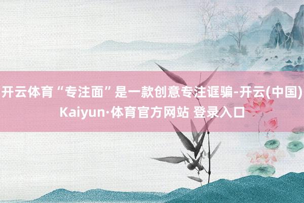 开云体育“专注面”是一款创意专注诓骗-开云(中国)Kaiyun·体育官方网站 登录入口