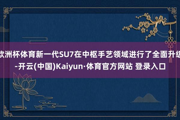 欧洲杯体育新一代SU7在中枢手艺领域进行了全面升级-开云(中国)Kaiyun·体育官方网站 登录入口