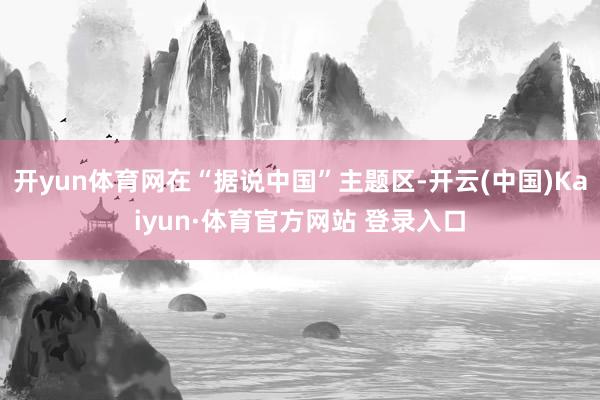 开yun体育网在“据说中国”主题区-开云(中国)Kaiyun·体育官方网站 登录入口