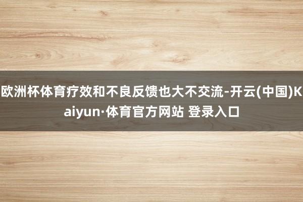 欧洲杯体育疗效和不良反馈也大不交流-开云(中国)Kaiyun·体育官方网站 登录入口