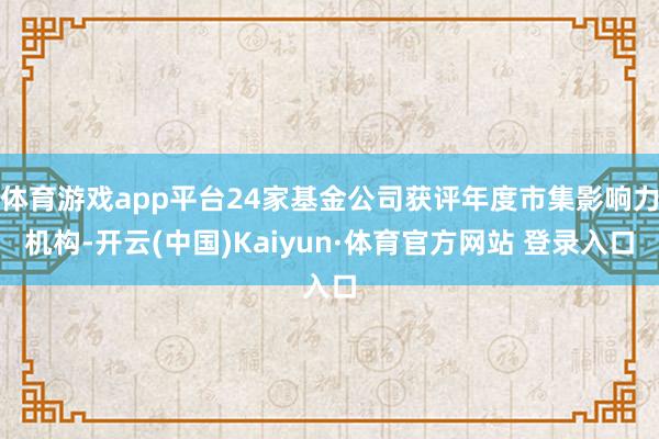 体育游戏app平台24家基金公司获评年度市集影响力机构-开云(中国)Kaiyun·体育官方网站 登录入口