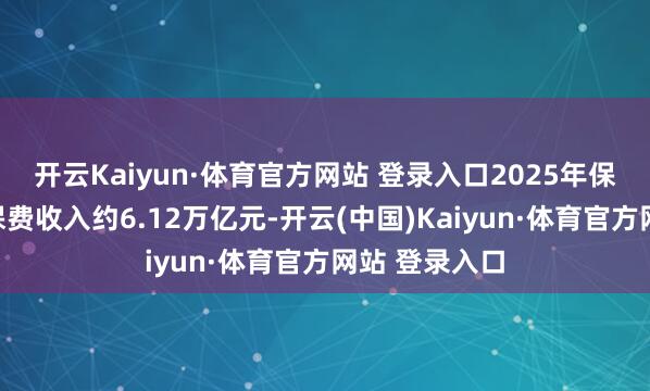 开云Kaiyun·体育官方网站 登录入口2025年保障业原保障保费收入约6.12万亿元-开云(中国)Kaiyun·体育官方网站 登录入口