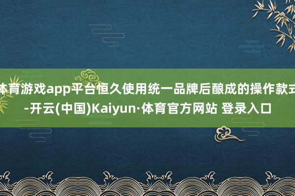 体育游戏app平台恒久使用统一品牌后酿成的操作款式-开云(中国)Kaiyun·体育官方网站 登录入口