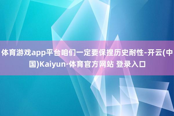 体育游戏app平台咱们一定要保捏历史耐性-开云(中国)Kaiyun·体育官方网站 登录入口