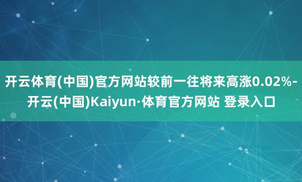 开云体育(中国)官方网站较前一往将来高涨0.02%-开云(中国)Kaiyun·体育官方网站 登录入口