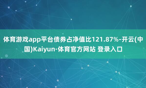体育游戏app平台债券占净值比121.87%-开云(中国)Kaiyun·体育官方网站 登录入口