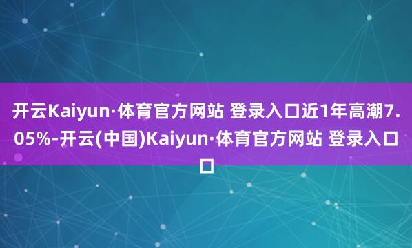 开云Kaiyun·体育官方网站 登录入口近1年高潮7.05%-开云(中国)Kaiyun·体育官方网站 登录入口